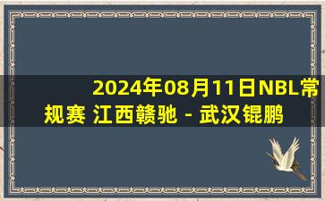 2024年08月11日NBL常规赛 江西赣驰 - 武汉锟鹏 全场录像